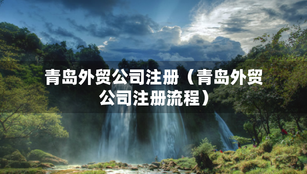 青島外貿(mào)公司注冊(cè)（青島外貿(mào)公司注冊(cè)流程）