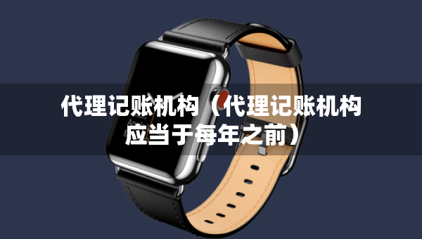 代理記賬機(jī)構(gòu)（代理記賬機(jī)構(gòu)應(yīng)當(dāng)于每年之前）