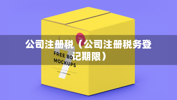公司注冊(cè)稅（公司注冊(cè)稅務(wù)登記期限）