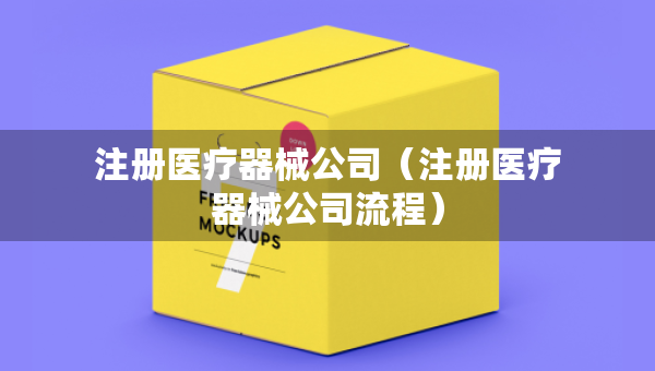 注冊醫(yī)療器械公司（注冊醫(yī)療器械公司流程）