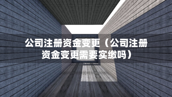公司注冊(cè)資金變更（公司注冊(cè)資金變更需要實(shí)繳嗎）
