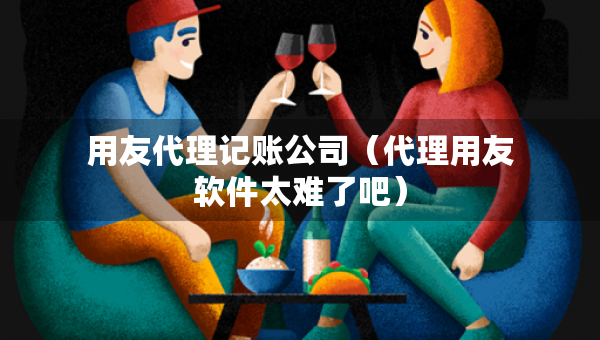 用友代理記賬公司（代理用友軟件太難了吧）