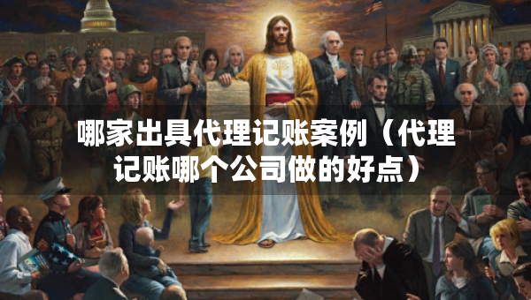 哪家出具代理記賬案例（代理記賬哪個(gè)公司做的好點(diǎn)）