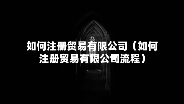 如何注冊貿(mào)易有限公司（如何注冊貿(mào)易有限公司流程）