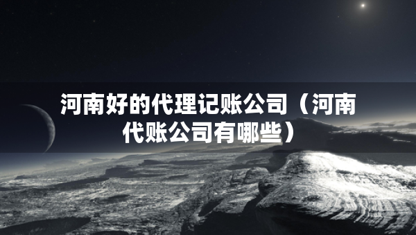 河南好的代理記賬公司（河南代賬公司有哪些）