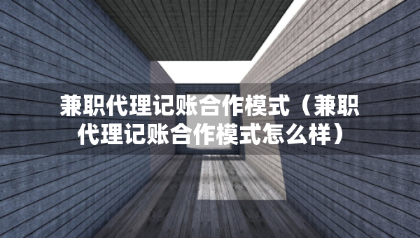 兼職代理記賬合作模式（兼職代理記賬合作模式怎么樣）