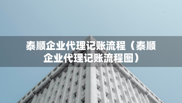 泰順企業(yè)代理記賬流程（泰順企業(yè)代理記賬流程圖）