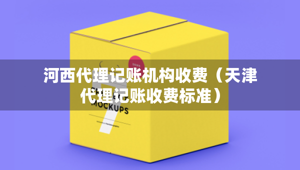 河西代理記賬機(jī)構(gòu)收費(fèi)（天津代理記賬收費(fèi)標(biāo)準(zhǔn)）
