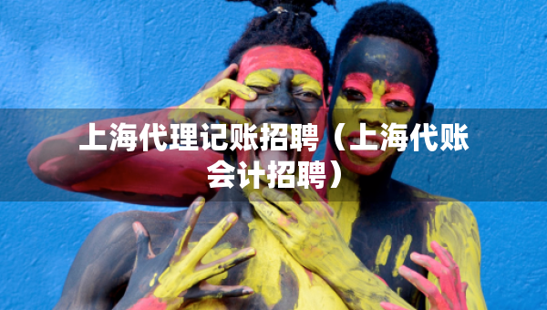 上海代理記賬招聘（上海代賬會(huì)計(jì)招聘）