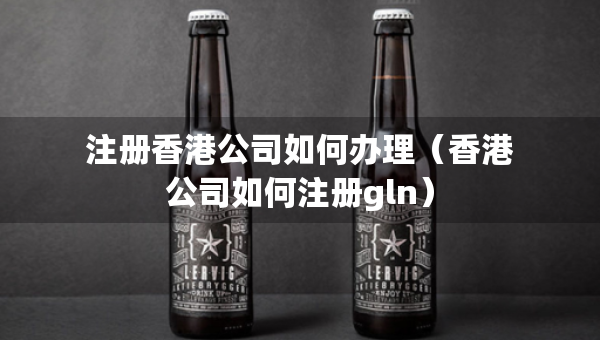 注冊(cè)香港公司如何辦理（香港公司如何注冊(cè)gln）