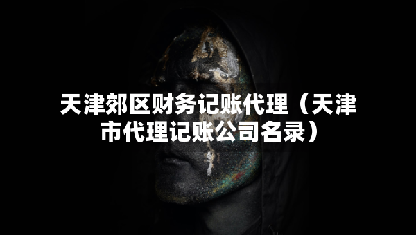 天津郊區(qū)財務(wù)記賬代理（天津市代理記賬公司名錄）