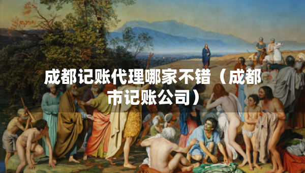 成都記賬代理哪家不錯(cuò)（成都市記賬公司）