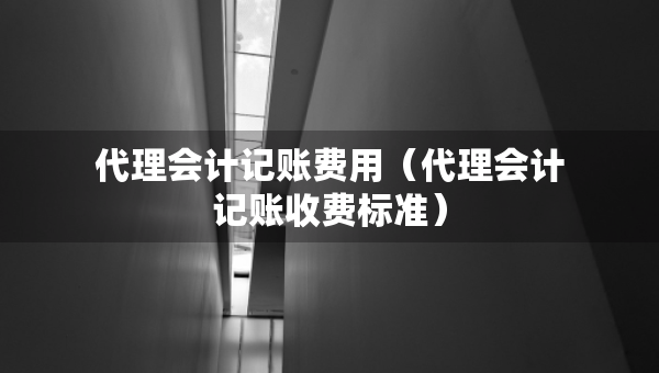 代理會計記賬費(fèi)用（代理會計記賬收費(fèi)標(biāo)準(zhǔn)）