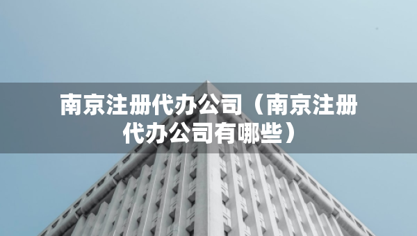 南京注冊代辦公司（南京注冊代辦公司有哪些）
