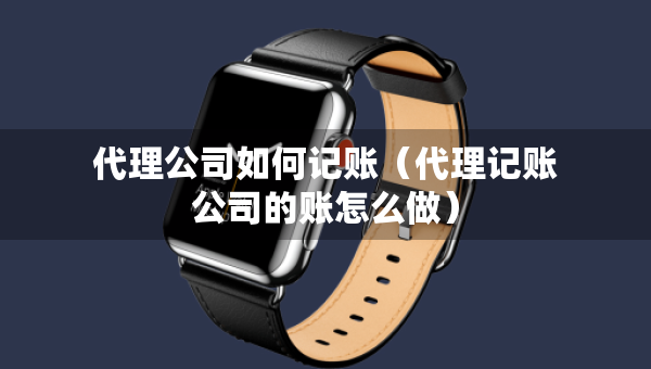 代理公司如何記賬（代理記賬公司的賬怎么做）