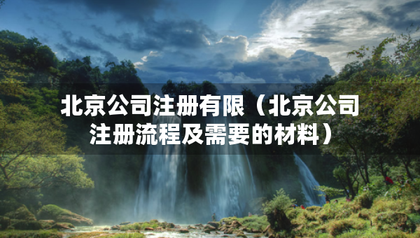 北京公司注冊有限（北京公司注冊流程及需要的材料）