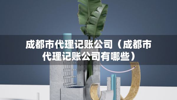 成都市代理記賬公司（成都市代理記賬公司有哪些）