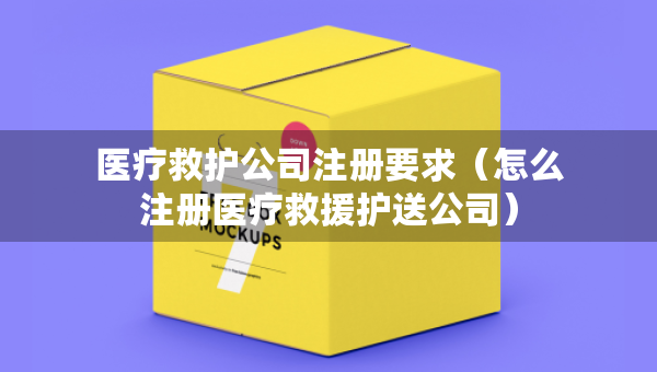 醫(yī)療救護公司注冊要求（怎么注冊醫(yī)療救援護送公司）