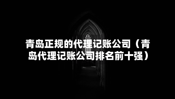 青島正規(guī)的代理記賬公司（青島代理記賬公司排名前十強(qiáng)）