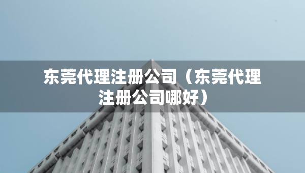 東莞代理注冊(cè)公司（東莞代理注冊(cè)公司哪好）