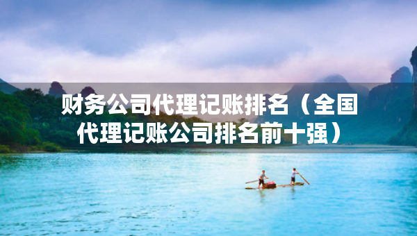 財(cái)務(wù)公司代理記賬排名（全國(guó)代理記賬公司排名前十強(qiáng)）