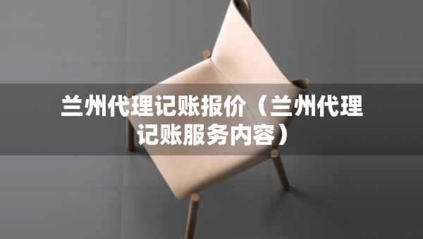 蘭州代理記賬報(bào)價（蘭州代理記賬服務(wù)內(nèi)容）