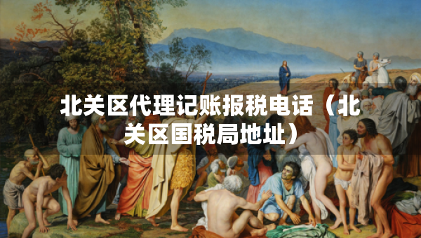 北關(guān)區(qū)代理記賬報稅電話（北關(guān)區(qū)國稅局地址）