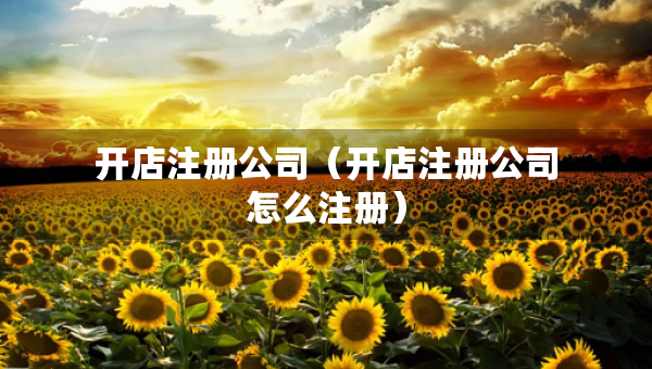 開店注冊公司（開店注冊公司怎么注冊）