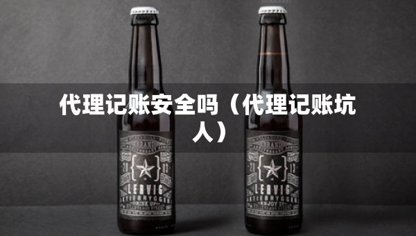 代理記賬安全嗎（代理記賬坑人）
