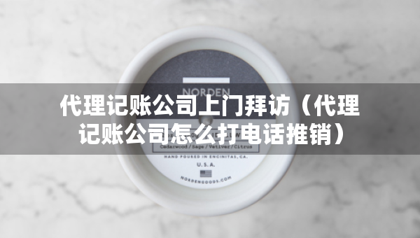 代理記賬公司上門拜訪（代理記賬公司怎么打電話推銷）