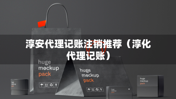 淳安代理記賬注銷推薦（淳化代理記賬）