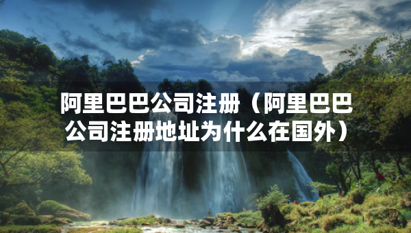 阿里巴巴公司注冊(cè)（阿里巴巴公司注冊(cè)地址為什么在國(guó)外）
