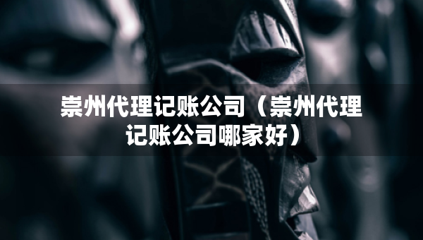 崇州代理記賬公司（崇州代理記賬公司哪家好）