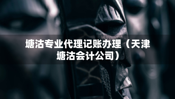 塘沽專業(yè)代理記賬辦理（天津塘沽?xí)?jì)公司）