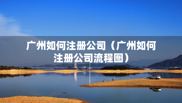 廣州如何注冊公司（廣州如何注冊公司流程圖）