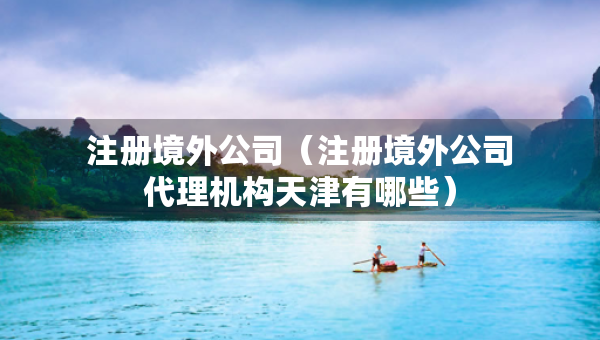 注冊(cè)境外公司（注冊(cè)境外公司代理機(jī)構(gòu)天津有哪些）