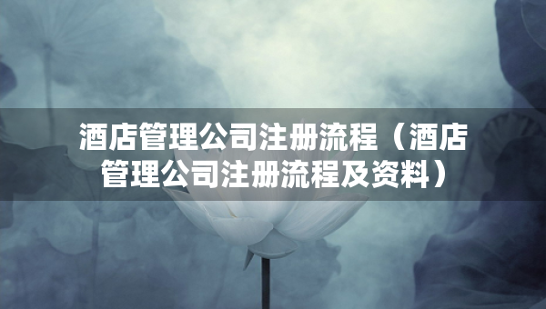 酒店管理公司注冊流程（酒店管理公司注冊流程及資料）