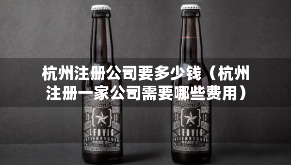 杭州注冊(cè)公司要多少錢（杭州注冊(cè)一家公司需要哪些費(fèi)用）