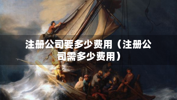 注冊公司要多少費(fèi)用（注冊公司需多少費(fèi)用）
