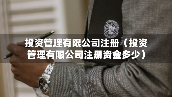 投資管理有限公司注冊（投資管理有限公司注冊資金多少）