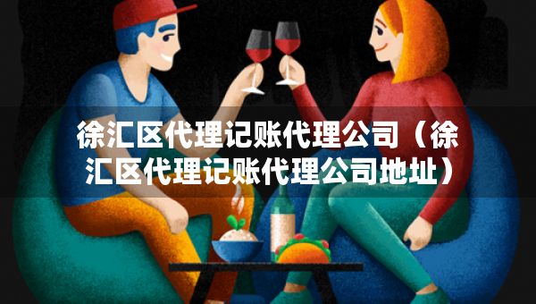 徐匯區(qū)代理記賬代理公司（徐匯區(qū)代理記賬代理公司地址）