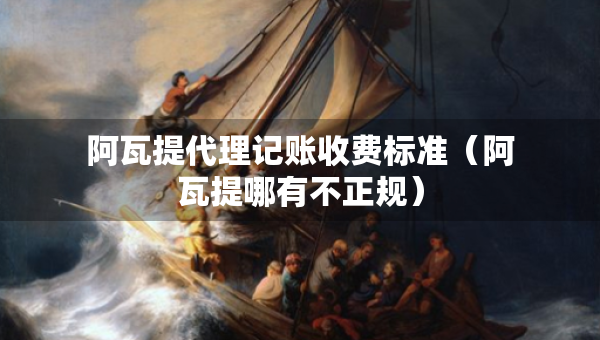 阿瓦提代理記賬收費(fèi)標(biāo)準(zhǔn)（阿瓦提哪有不正規(guī)）