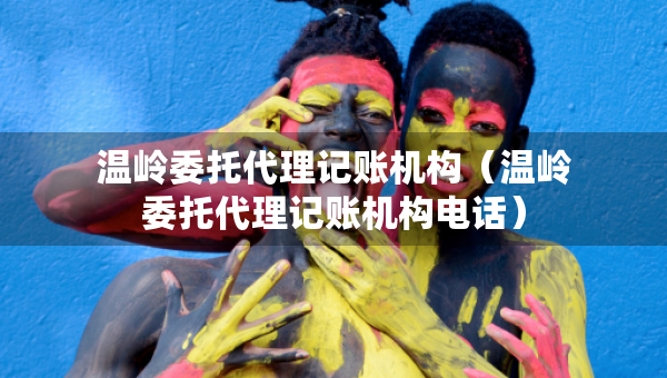 溫嶺委托代理記賬機構(gòu)（溫嶺委托代理記賬機構(gòu)電話）