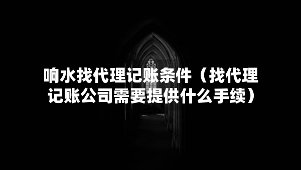 響水找代理記賬條件（找代理記賬公司需要提供什么手續(xù)）