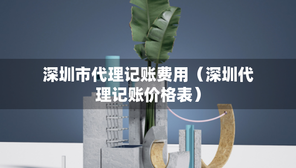 深圳市代理記賬費(fèi)用（深圳代理記賬價(jià)格表）