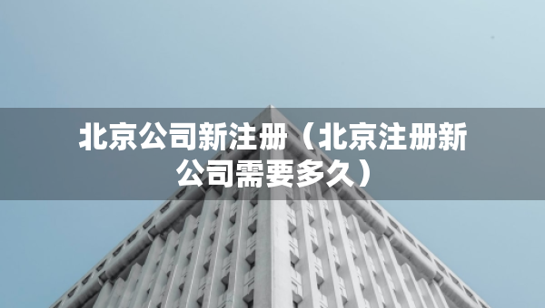 北京公司新注冊（北京注冊新公司需要多久）