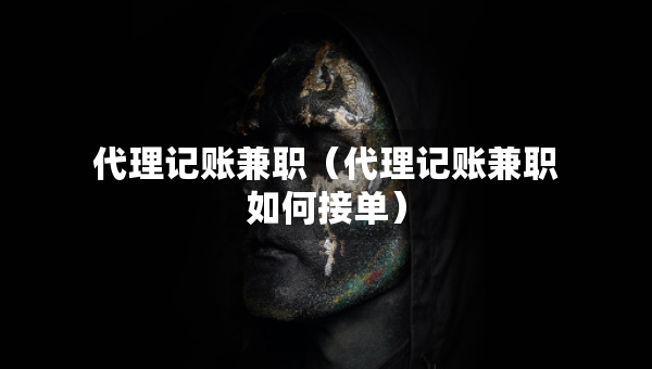 代理記賬兼職（代理記賬兼職如何接單）