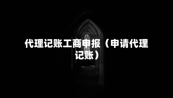 代理記賬工商申報（申請代理記賬）