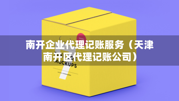 南開企業(yè)代理記賬服務（天津南開區(qū)代理記賬公司）