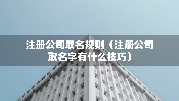 注冊公司取名規(guī)則（注冊公司取名字有什么技巧）